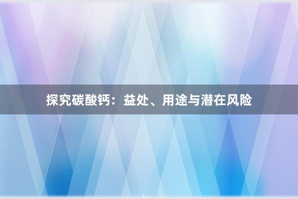 探究碳酸钙：益处、用途与潜在风险