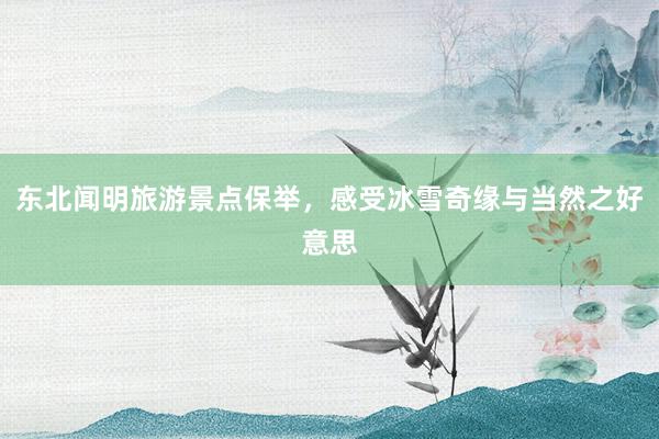 东北闻明旅游景点保举，感受冰雪奇缘与当然之好意思